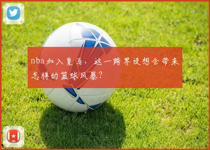 nba加入皇马，这一跨界设想会带来怎样的篮球风暴？