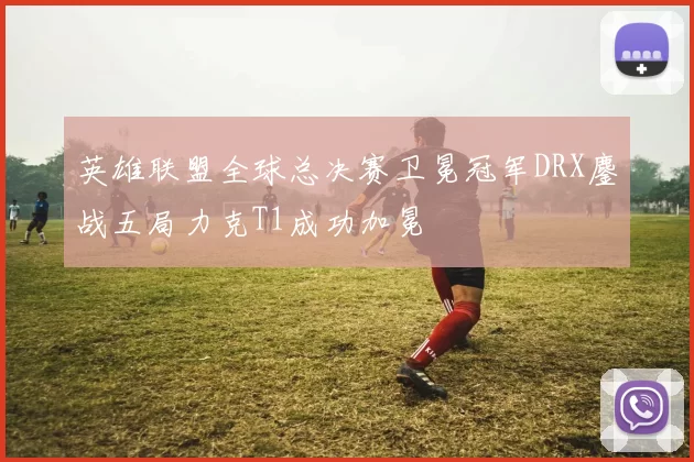 英雄联盟全球总决赛卫冕冠军DRX鏖战五局力克T1成功加冕