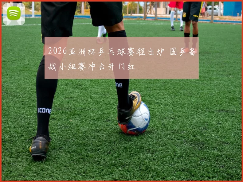 2026亚洲杯乒乓球赛程出炉 国乒备战小组赛冲击开门红