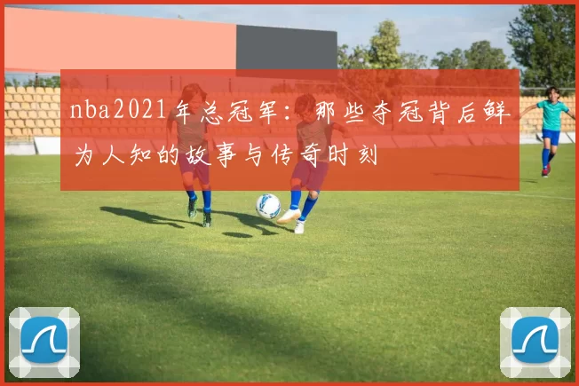 nba2021年总冠军：那些夺冠背后鲜为人知的故事与传奇时刻