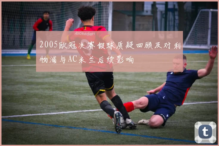 2005欧冠决赛假球质疑回顾及对利物浦与AC米兰后续影响