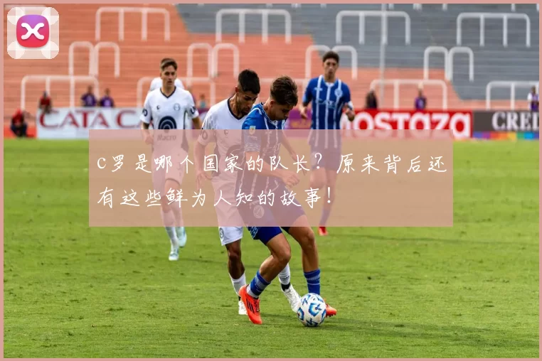 c罗是哪个国家的队长？原来背后还有这些鲜为人知的故事！