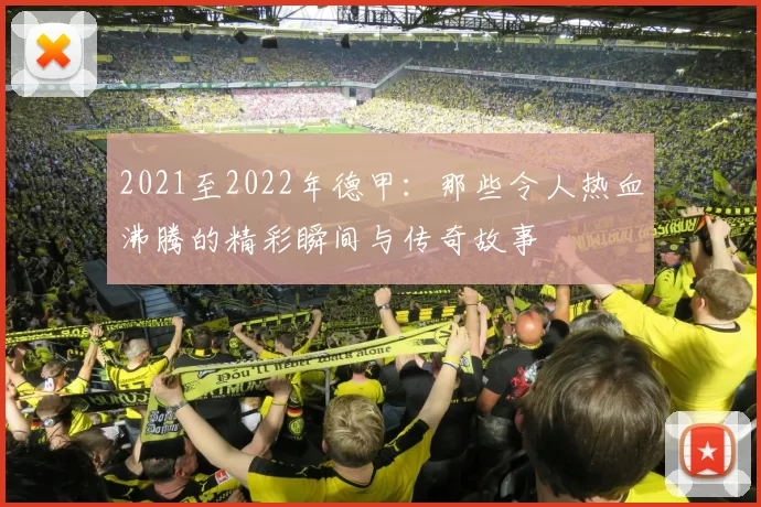 2021至2022年德甲：那些令人热血沸腾的精彩瞬间与传奇故事