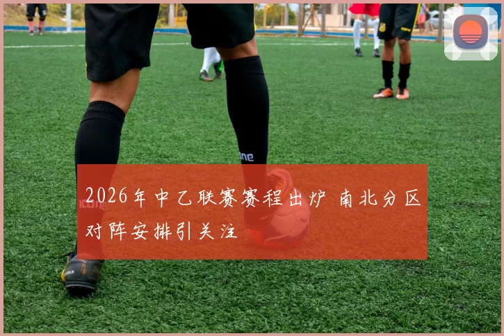 2026年中乙联赛赛程出炉 南北分区对阵安排引关注