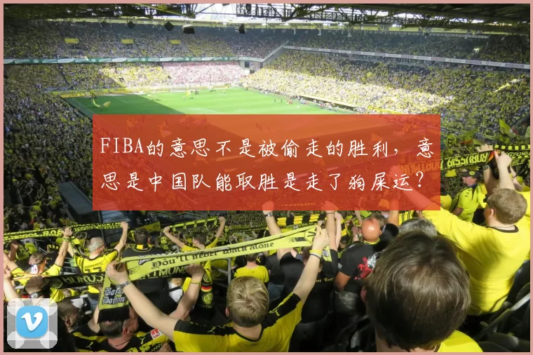 FIBA的意思不是被偷走的胜利，意思是中国队能取胜是走了狗屎运？