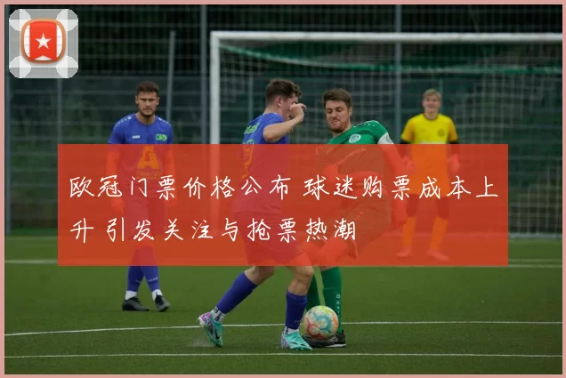 欧冠门票价格公布 球迷购票成本上升 引发关注与抢票热潮