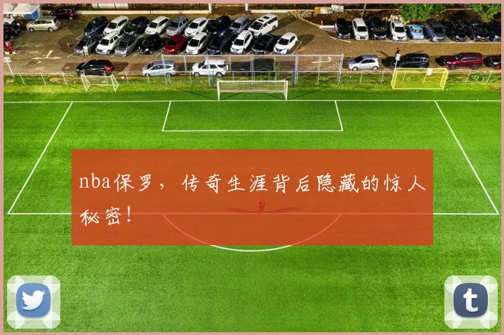 nba保罗，传奇生涯背后隐藏的惊人秘密！