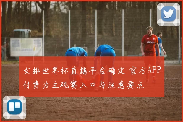 女排世界杯直播平台确定 官方APP付费为主观赛入口与注意要点