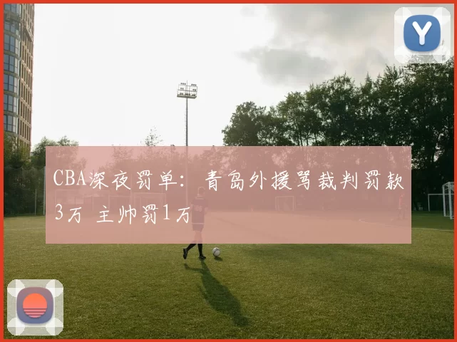 CBA深夜罚单：青岛外援骂裁判罚款3万 主帅罚1万