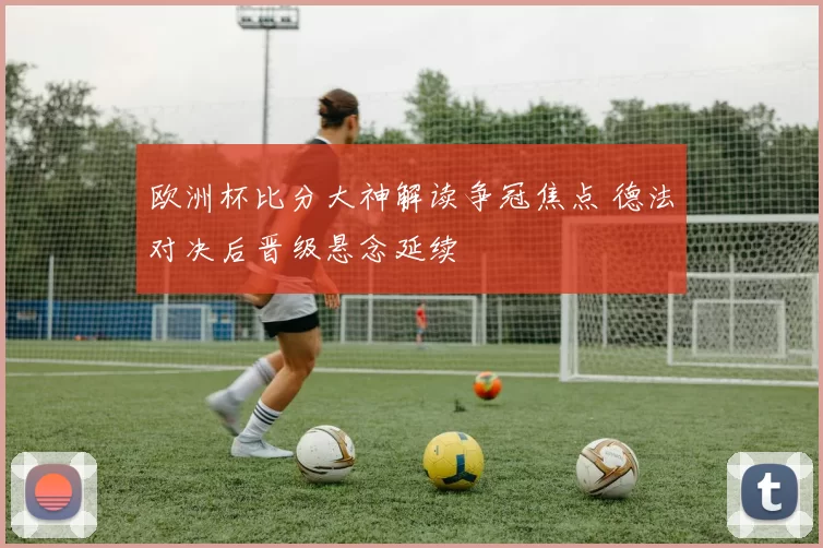 欧洲杯比分大神解读争冠焦点 德法对决后晋级悬念延续