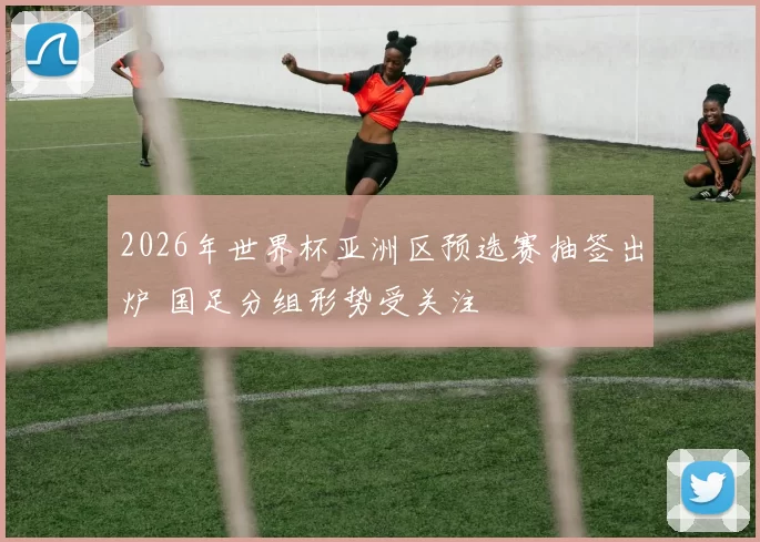 2026年世界杯亚洲区预选赛抽签出炉 国足分组形势受关注