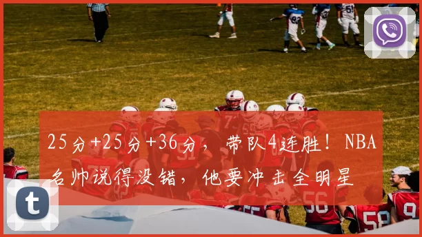 25分+25分+36分，带队4连胜！NBA名帅说得没错，他要冲击全明星