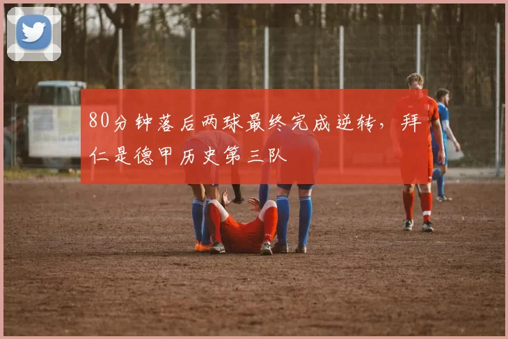 80分钟落后两球最终完成逆转，拜仁是德甲历史第三队