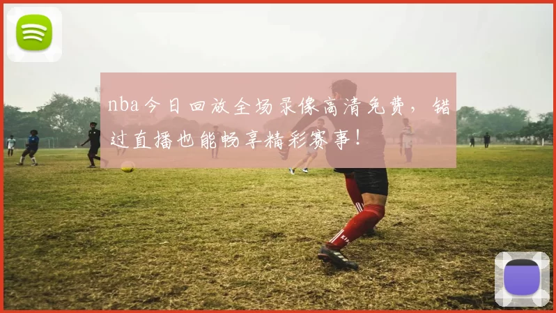 nba今日回放全场录像高清免费，错过直播也能畅享精彩赛事！