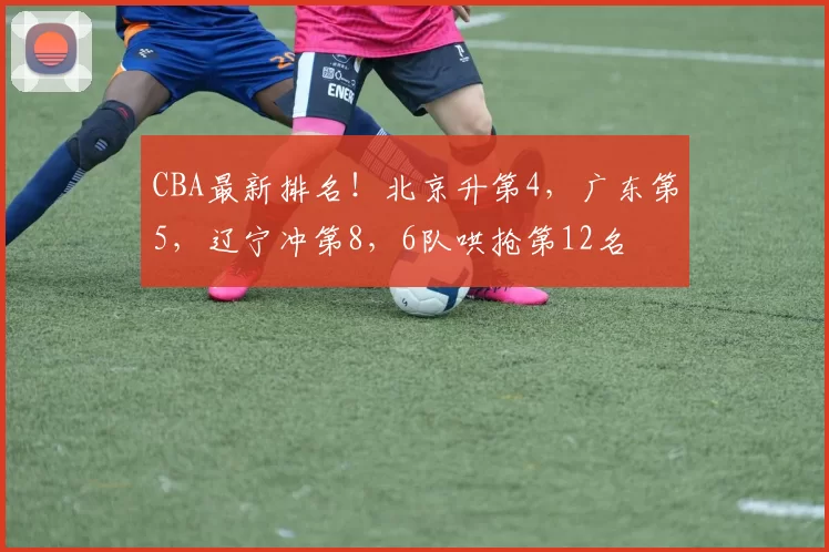 CBA最新排名！北京升第4，广东第5，辽宁冲第8，6队哄抢第12名