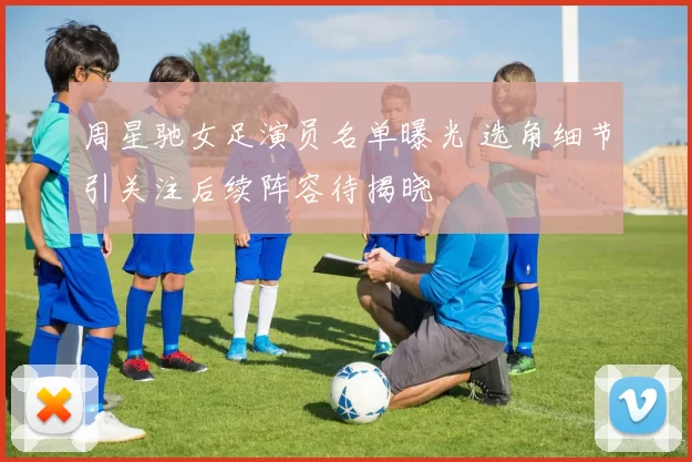 周星驰女足演员名单曝光 选角细节引关注后续阵容待揭晓