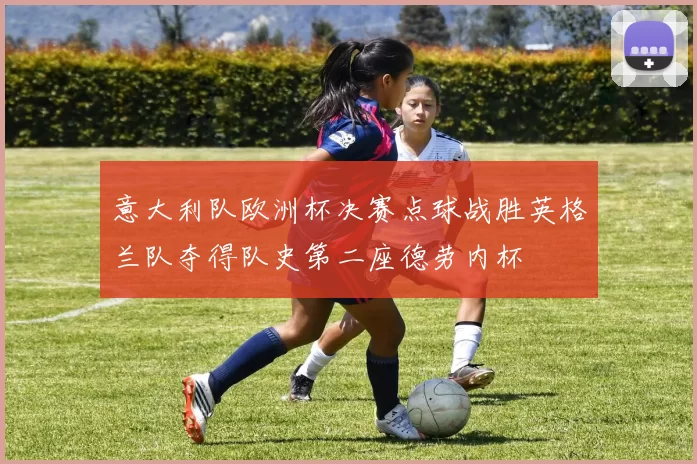 意大利队欧洲杯决赛点球战胜英格兰队夺得队史第二座德劳内杯