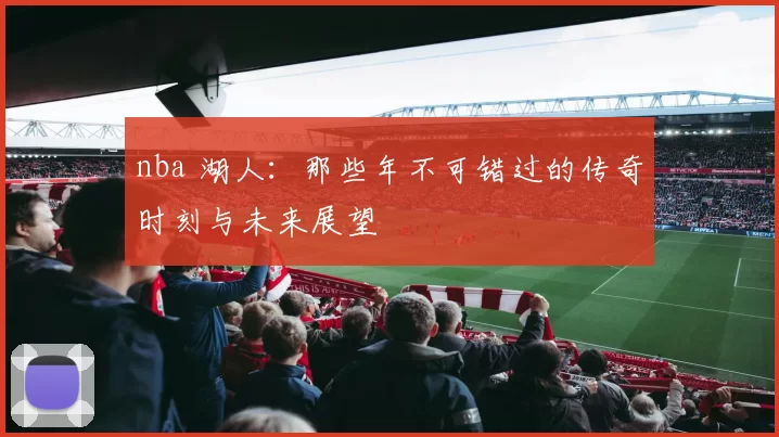 nba 湖人：那些年不可错过的传奇时刻与未来展望