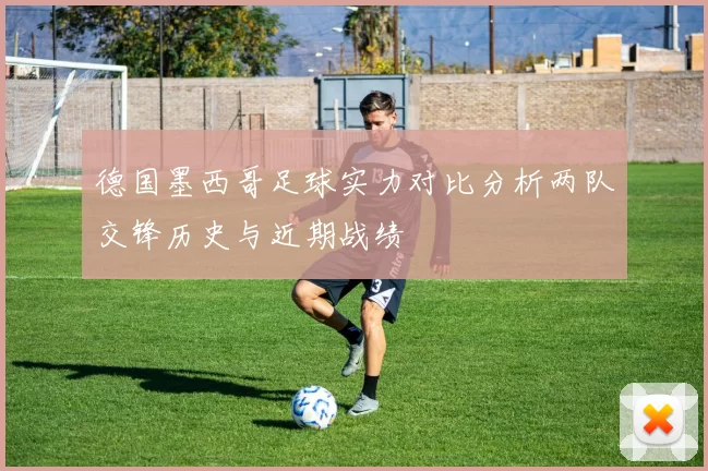 德国墨西哥足球实力对比分析两队交锋历史与近期战绩