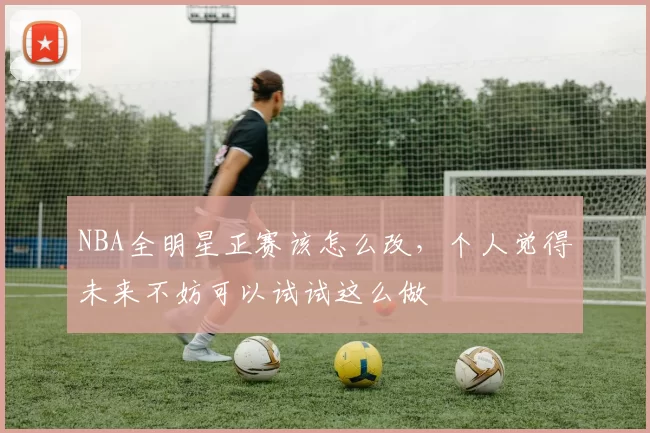 NBA全明星正赛该怎么改，个人觉得未来不妨可以试试这么做