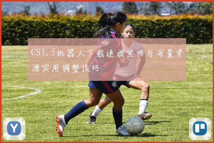 CS1.5机器人下载速成宝典与海量资源实用调整技巧