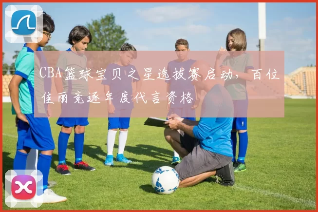 CBA篮球宝贝之星选拔赛启动，百位佳丽竞逐年度代言资格