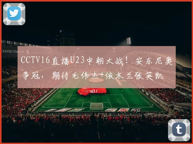CCTV16直播U23中朝大战！安东尼奥争冠，期待毛伟杰+依木兰张英凯