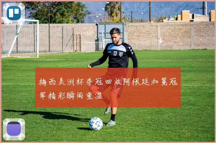 梅西美洲杯夺冠回放阿根廷加冕冠军精彩瞬间重温
