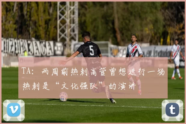 TA：两周前热刺高管曾想进行一场热刺是“文化强队”的演讲
