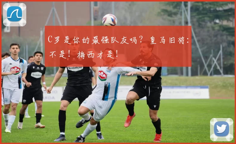 C罗是你的最强队友吗？皇马旧将：不是！梅西才是！