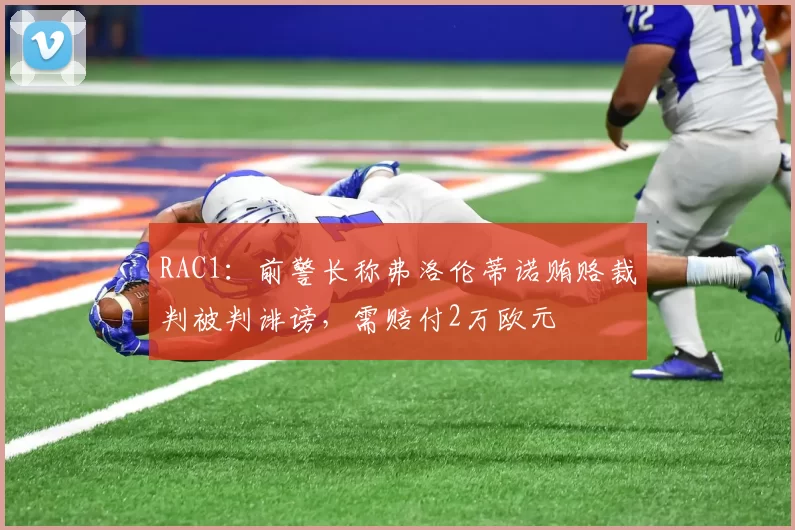 RAC1：前警长称弗洛伦蒂诺贿赂裁判被判诽谤，需赔付2万欧元