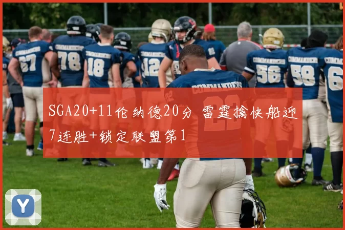 SGA20+11伦纳德20分 雷霆擒快船迎7连胜+锁定联盟第1