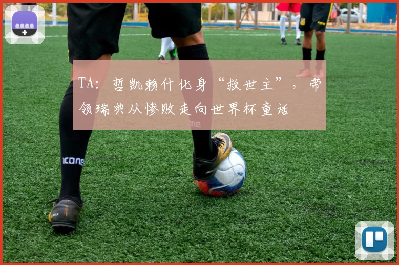 TA：哲凯赖什化身“救世主”，带领瑞典从惨败走向世界杯童话