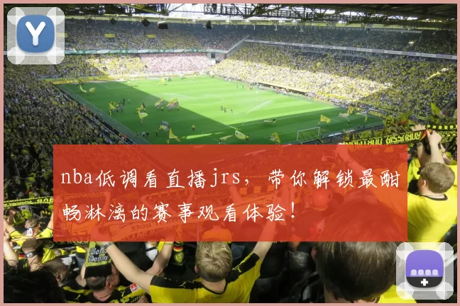 nba低调看直播jrs，带你解锁最酣畅淋漓的赛事观看体验！