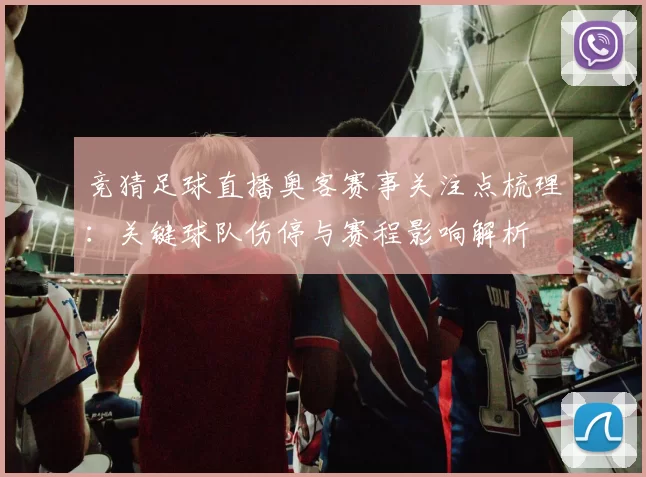 竞猜足球直播奥客赛事关注点梳理：关键球队伤停与赛程影响解析