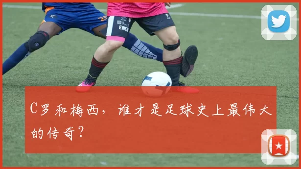 C罗和梅西，谁才是足球史上最伟大的传奇？