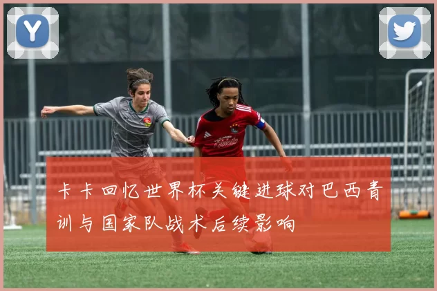 卡卡回忆世界杯关键进球对巴西青训与国家队战术后续影响