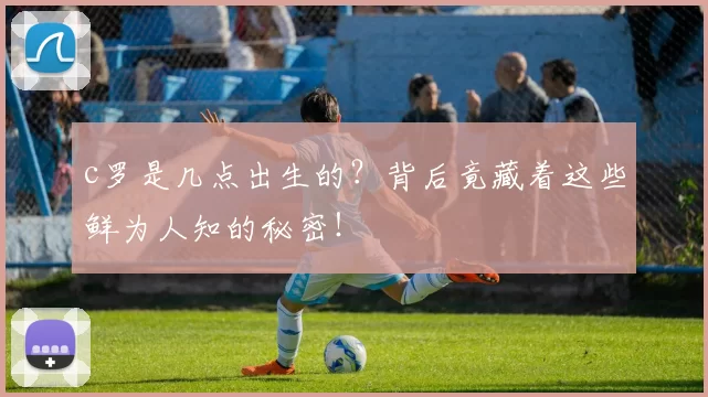 c罗是几点出生的？背后竟藏着这些鲜为人知的秘密！