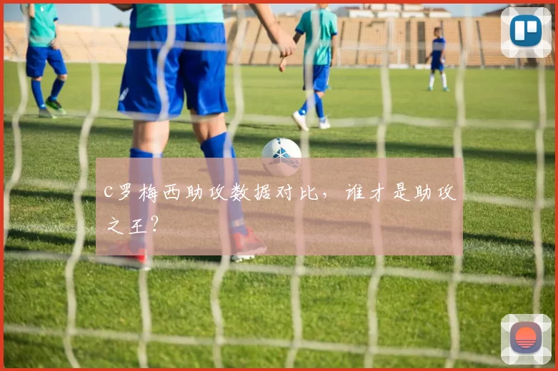 c罗梅西助攻数据对比，谁才是助攻之王？