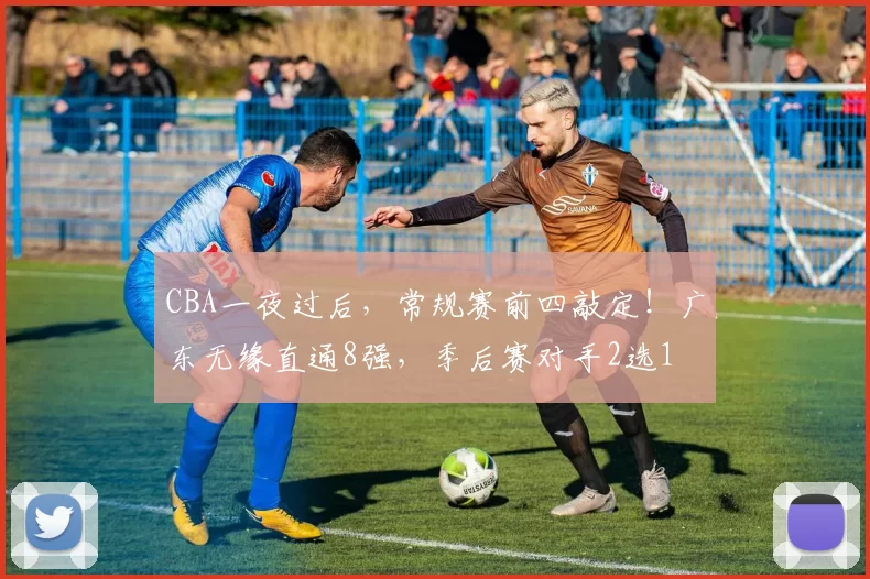 CBA一夜过后，常规赛前四敲定！广东无缘直通8强，季后赛对手2选1