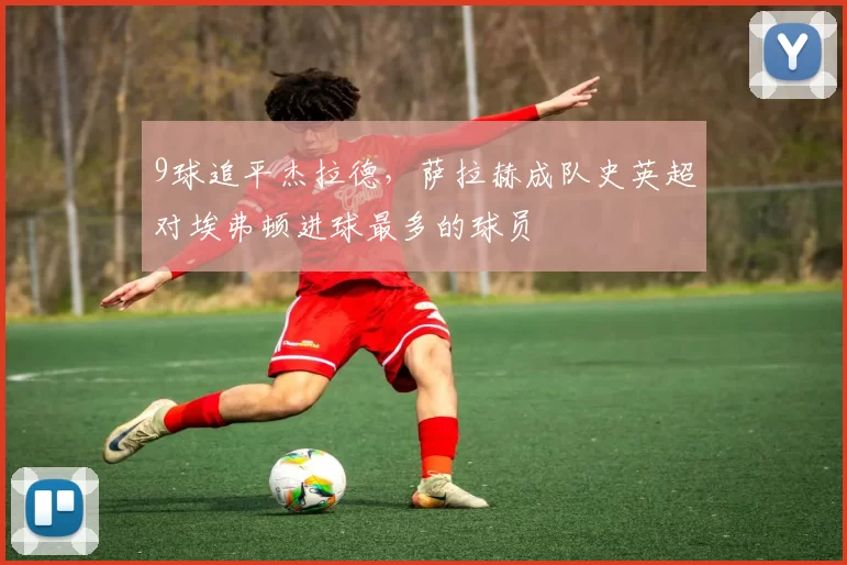 9球追平杰拉德，萨拉赫成队史英超对埃弗顿进球最多的球员