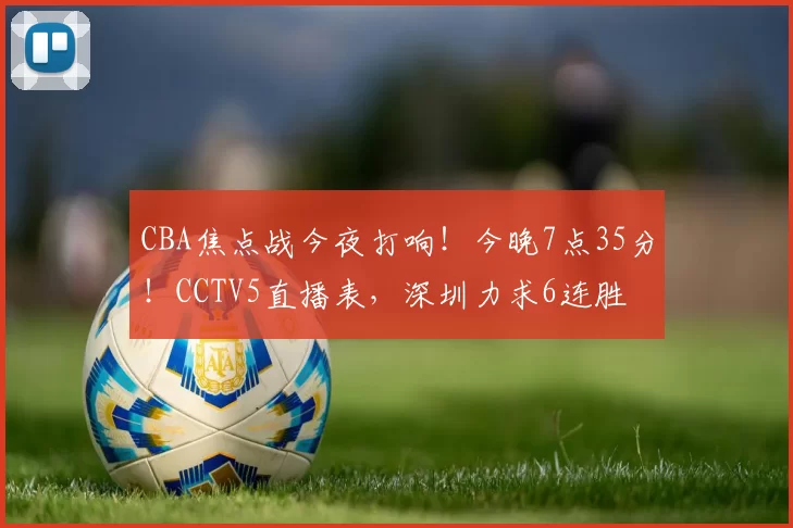 CBA焦点战今夜打响！今晚7点35分！CCTV5直播表，深圳力求6连胜