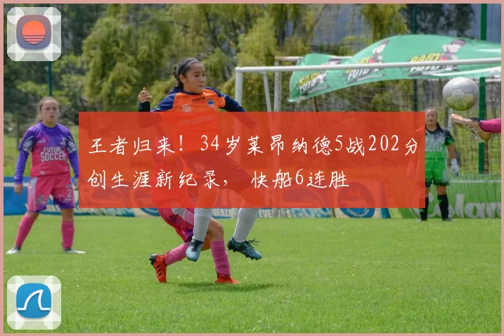 王者归来!34岁莱昂纳德5战202分创生涯新纪录, 快船6连胜