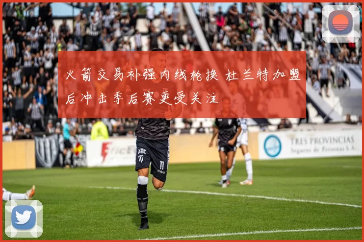 火箭交易补强内线轮换 杜兰特加盟后冲击季后赛更受关注