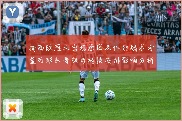 梅西欧冠未出场原因及体能战术考量对球队晋级与轮换安排影响分析