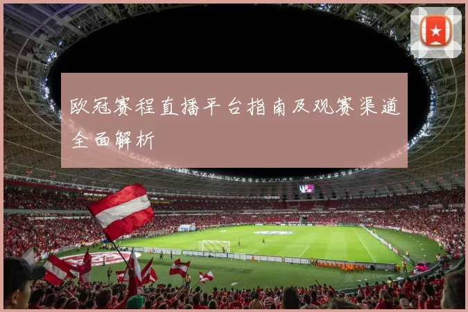 欧冠赛程直播平台指南及观赛渠道全面解析