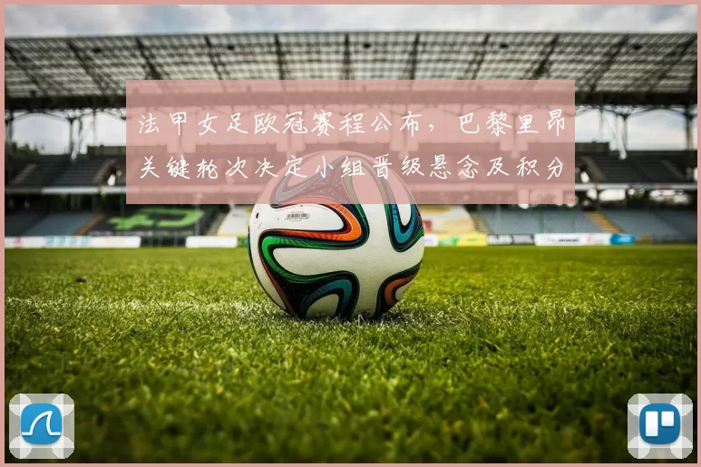 法甲女足欧冠赛程公布，巴黎里昂关键轮次决定小组晋级悬念及积分争夺