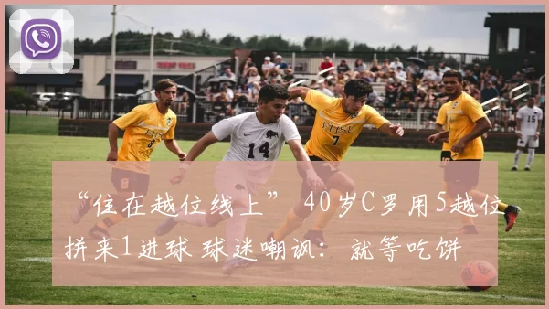 “住在越位线上” 40岁C罗用5越位拼来1进球 球迷嘲讽：就等吃饼