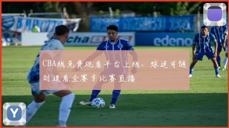 CBA线免费观看平台上线，球迷可随时追看全赛季比赛直播