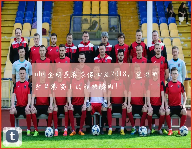 nba全明星赛录像回放2018，重温那些年赛场上的经典瞬间！